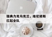 爱游戏娱乐-瑞典力克乌克兰，维尼修斯扛起全队